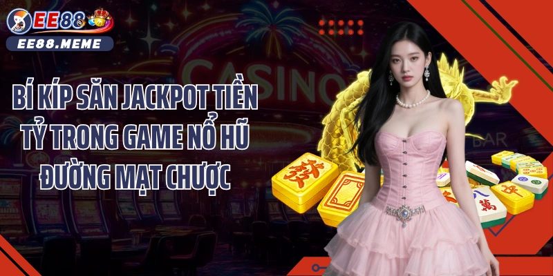 Bí kíp săn Jackpot tiền tỷ trong game nổ hũ đường mạt chược