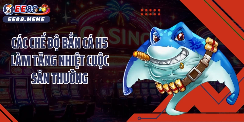 Các chế độ bắn cá H5 làm tăng nhiệt cuộc săn thưởng