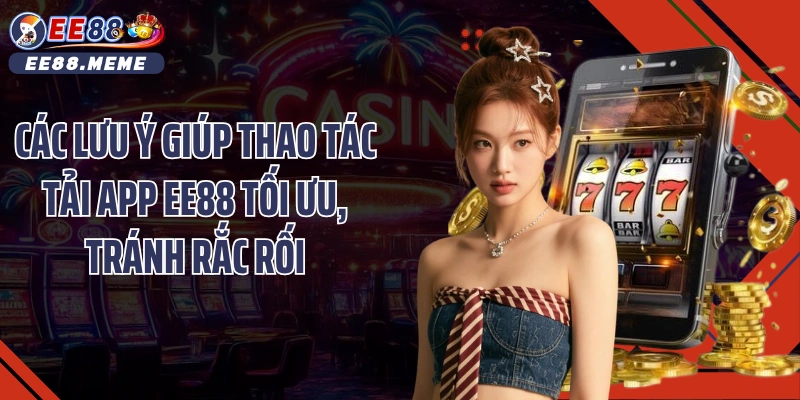 Các lưu ý giúp thao tác tải app EE88 tối ưu, tránh rắc rối