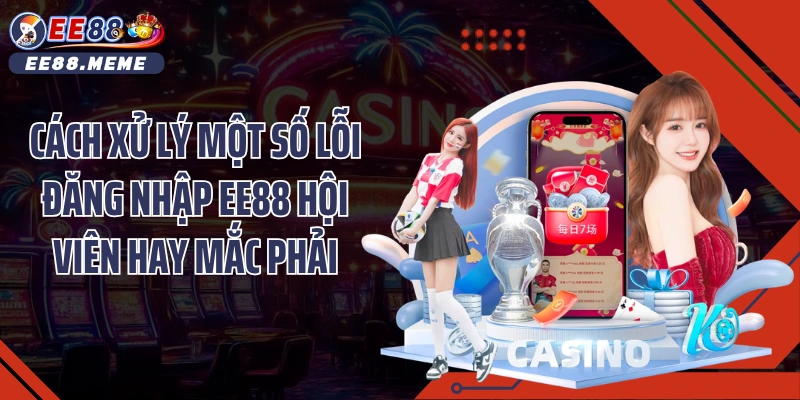 Cách xử lý một số lỗi đăng nhập EE88 hội viên hay mắc phải