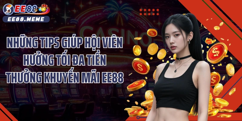 Những tips giúp hội viên hưởng tối đa tiền thưởng khuyến mãi EE88